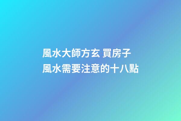風水大師方玄 買房子風水需要注意的十八點